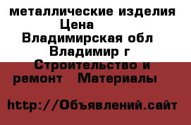 металлические изделия › Цена ­ 200 - Владимирская обл., Владимир г. Строительство и ремонт » Материалы   